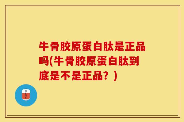牛骨胶原蛋白肽是正品吗(牛骨胶原蛋白肽到底是不是正品？)