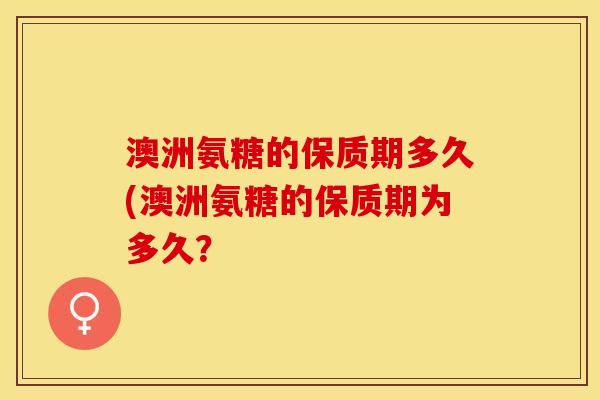 澳洲氨糖的保质期多久(澳洲氨糖的保质期为多久？