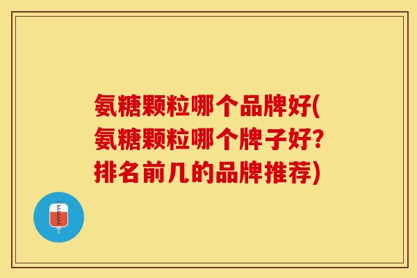 氨糖颗粒哪个品牌好(氨糖颗粒哪个牌子好?排名前几的品牌推荐)-第1张图片-关节保镖 氨糖颗粒哪个品牌好(氨糖颗粒哪个牌子好?排名前几的品牌推荐)-第1张图片-关节保镖
