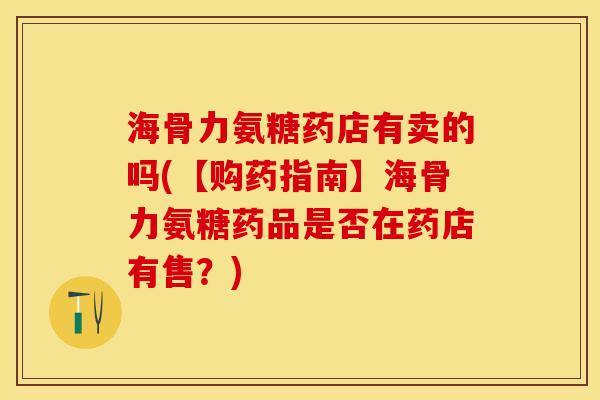 海骨力氨糖药店有卖的吗(【购药指南】海骨力氨糖药品是否在药店有售？)
