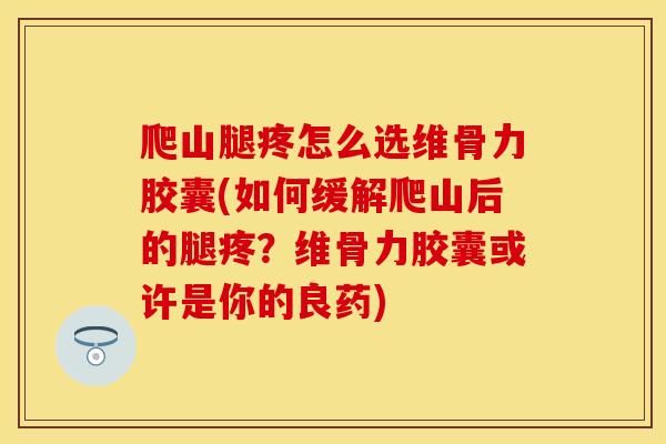 爬山腿疼怎么选维骨力胶囊(如何缓解爬山后的腿疼？维骨力胶囊或许是你的良药)