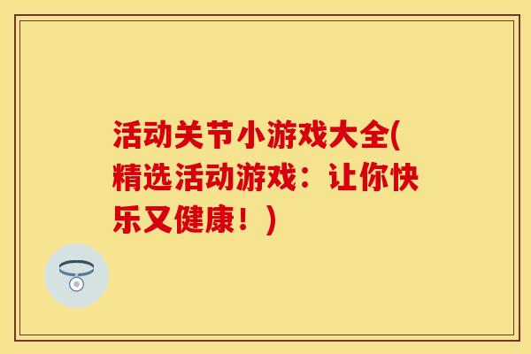 活动关节小游戏大全(精选活动游戏：让你快乐又健康！)