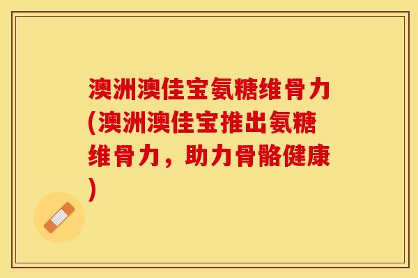 澳洲澳佳宝氨糖维骨力(澳洲澳佳宝推出氨糖维骨力，助力骨骼健康)