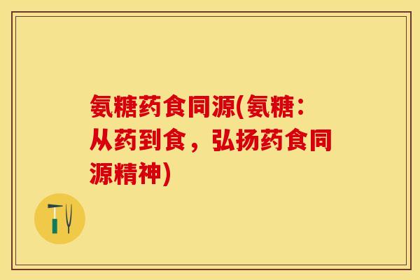 氨糖药食同源(氨糖：从药到食，弘扬药食同源精神)
