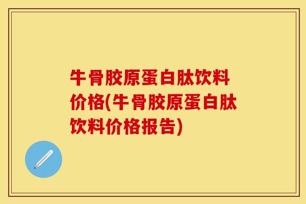 牛骨胶原蛋白肽饮料 价格(牛骨胶原蛋白肽饮料价格报告)