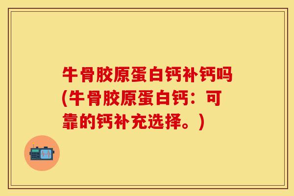 牛骨胶原蛋白钙补钙吗(牛骨胶原蛋白钙：可靠的钙补充选择。)