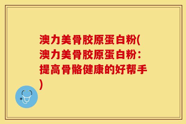 澳力美骨胶原蛋白粉(澳力美骨胶原蛋白粉：提高骨骼健康的好帮手)