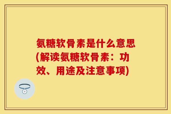 氨糖软骨素是什么意思(解读氨糖软骨素：功效、用途及注意事项)