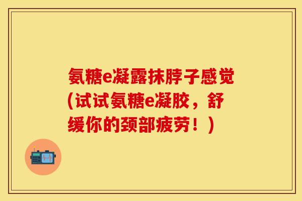 氨糖e凝露抹脖子感觉(试试氨糖e凝胶，舒缓你的颈部疲劳！)