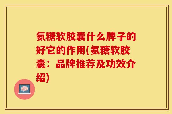 氨糖软胶囊什么牌子的好它的作用(氨糖软胶囊：品牌推荐及功效介绍)