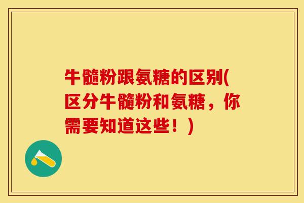牛髓粉跟氨糖的区别(区分牛髓粉和氨糖，你需要知道这些！)