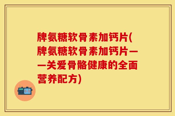 牌氨糖软骨素加钙片(牌氨糖软骨素加钙片——关爱骨骼健康的全面营养配方)