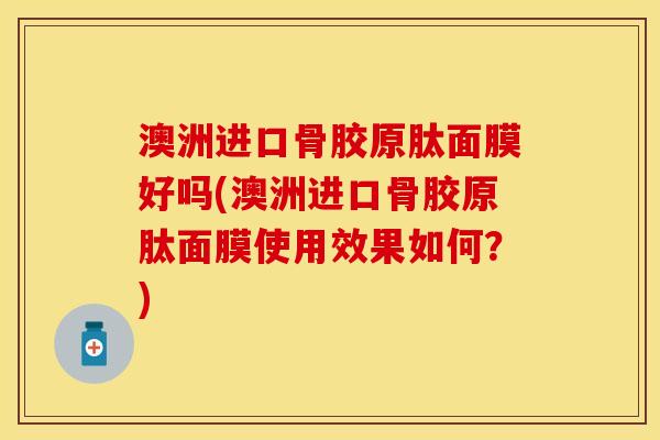 澳洲进口骨胶原肽面膜好吗(澳洲进口骨胶原肽面膜使用效果如何？)