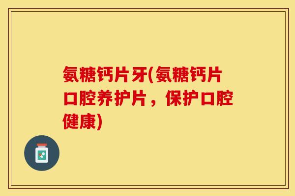 氨糖钙片牙(氨糖钙片口腔养护片，保护口腔健康)-第1张图片-关节保镖