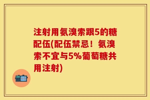 注射用氨溴索跟5的糖配伍(配伍禁忌！氨溴索不宜与5%葡萄糖共用注射)