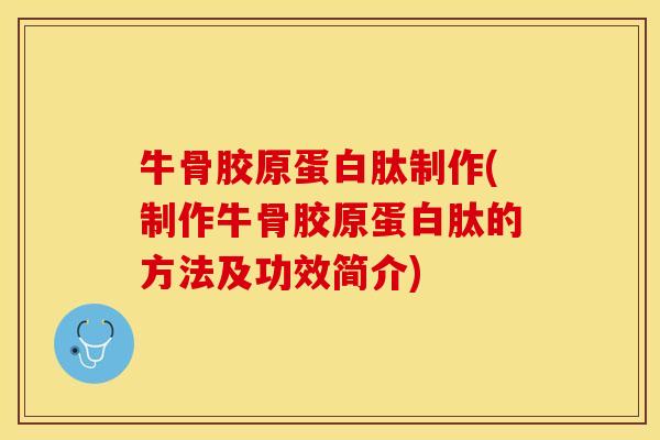牛骨胶原蛋白肽制作(制作牛骨胶原蛋白肽的方法及功效简介)