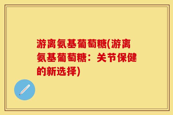 游离氨基葡萄糖(游离氨基葡萄糖：关节保健的新选择)