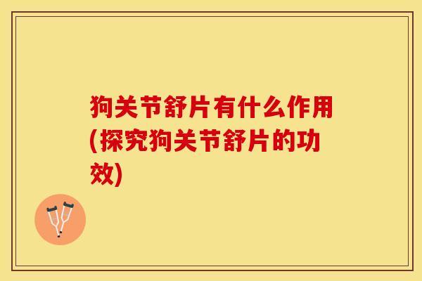 狗关节舒片有什么作用(探究狗关节舒片的功效)