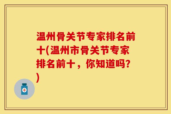温州骨关节专家排名前十(温州市骨关节专家排名前十，你知道吗？)