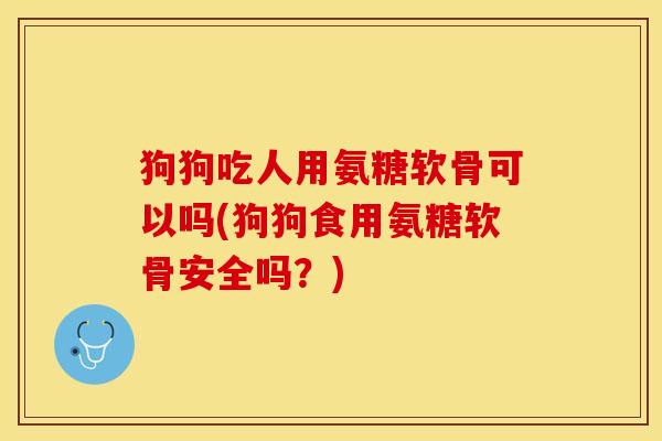 狗狗吃人用氨糖软骨可以吗(狗狗食用氨糖软骨安全吗？)