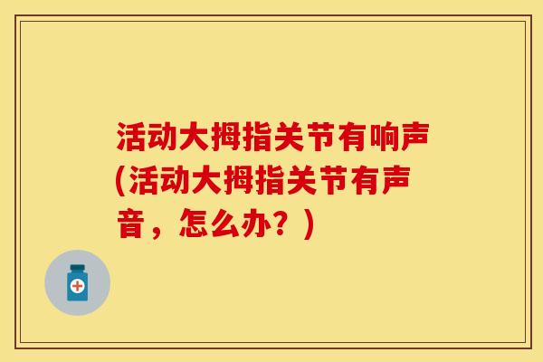 活动大拇指关节有响声(活动大拇指关节有声音，怎么办？)