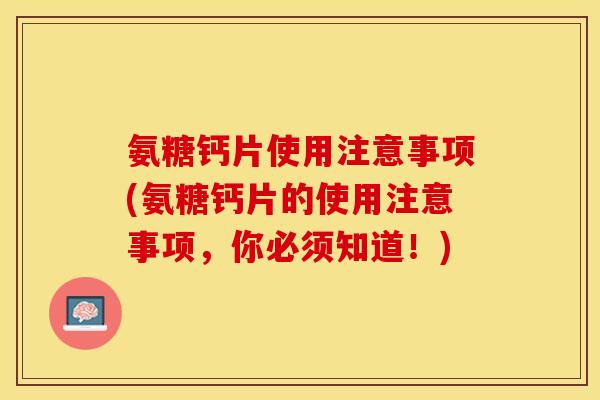 氨糖钙片使用注意事项(氨糖钙片的使用注意事项，你必须知道！)