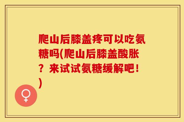 爬山后膝盖疼可以吃氨糖吗(爬山后膝盖酸胀？来试试氨糖缓解吧！)