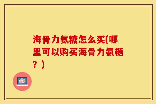 海骨力氨糖怎么买(哪里可以购买海骨力氨糖？)