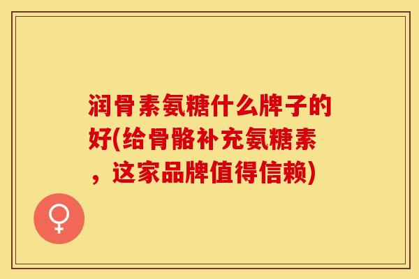 润骨素氨糖什么牌子的好(给骨骼补充氨糖素，这家品牌值得信赖)