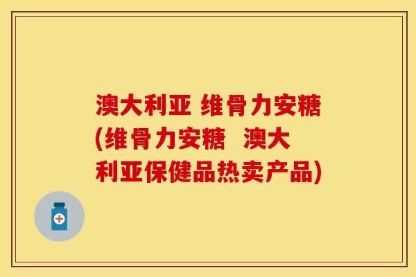 澳大利亚 维骨力安糖(维骨力安糖  澳大利亚保健品热卖产品)