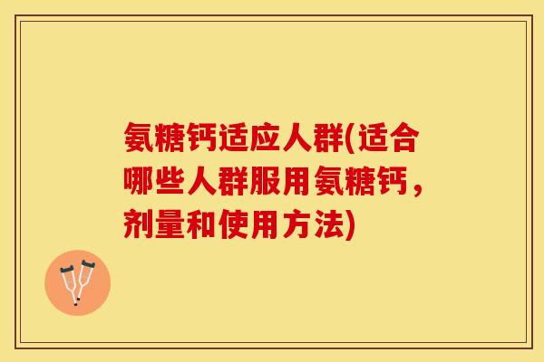 氨糖钙适应人群(适合哪些人群服用氨糖钙，剂量和使用方法)