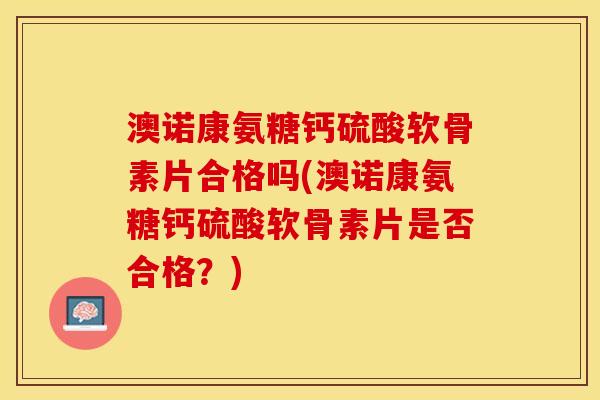 澳诺康氨糖钙硫酸软骨素片合格吗(澳诺康氨糖钙硫酸软骨素片是否合格？)