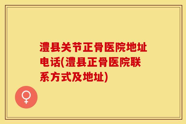 澧县关节正骨医院地址电话(澧县正骨医院联系方式及地址)