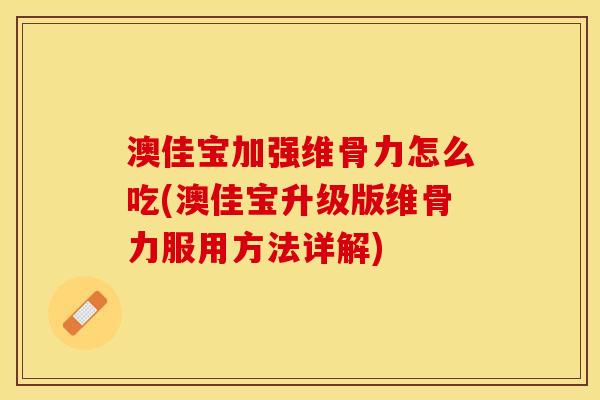 澳佳宝加强维骨力怎么吃(澳佳宝升级版维骨力服用方法详解)