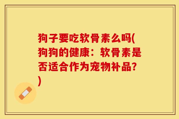 狗子要吃软骨素么吗(狗狗的健康：软骨素是否适合作为宠物补品？)