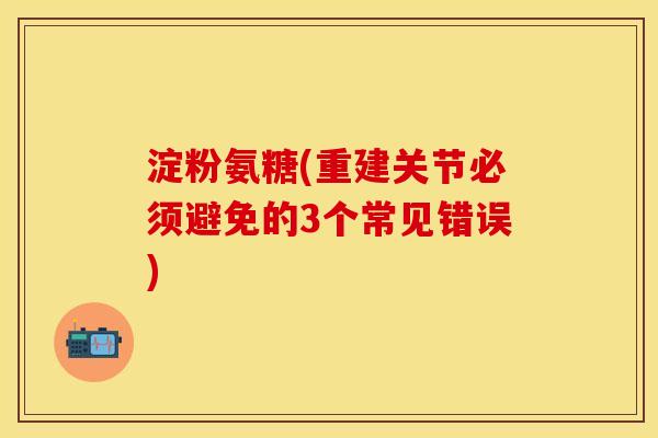 淀粉氨糖(重建关节必须避免的3个常见错误)