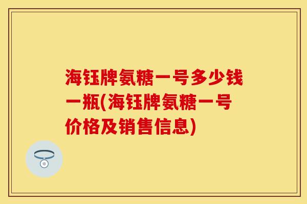海钰牌氨糖一号多少钱一瓶(海钰牌氨糖一号价格及销售信息)