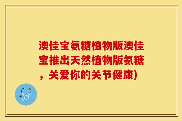 澳佳宝氨糖植物版澳佳宝推出天然植物版氨糖，关爱你的关节健康)