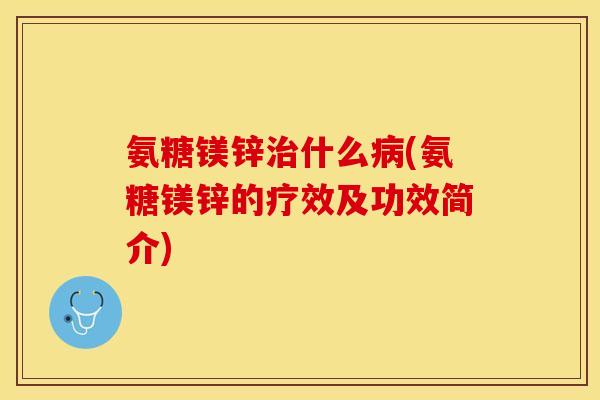氨糖镁锌治什么病(氨糖镁锌的疗效及功效简介)