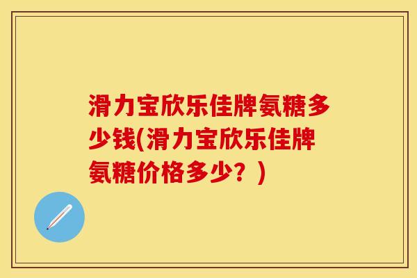 滑力宝欣乐佳牌氨糖多少钱(滑力宝欣乐佳牌氨糖价格多少？)