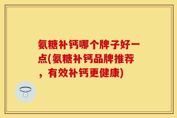 氨糖补钙哪个牌子好一点(氨糖补钙品牌推荐，有效补钙更健康)