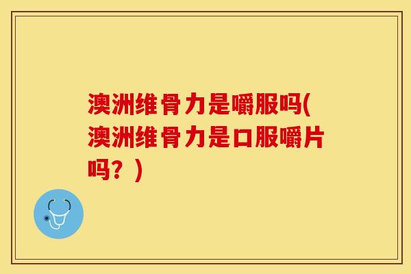澳洲维骨力是嚼服吗(澳洲维骨力是口服嚼片吗？)