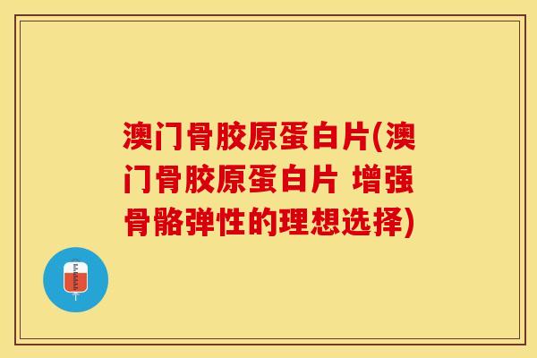 澳门骨胶原蛋白片(澳门骨胶原蛋白片 增强骨骼弹性的理想选择)