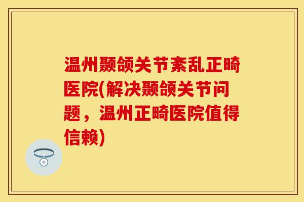 温州颞颌关节紊乱正畸医院(解决颞颌关节问题，温州正畸医院值得信赖)