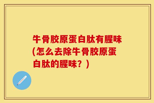 牛骨胶原蛋白肽有腥味(怎么去除牛骨胶原蛋白肽的腥味？)