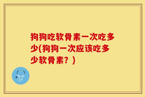 狗狗吃软骨素一次吃多少(狗狗一次应该吃多少软骨素？)