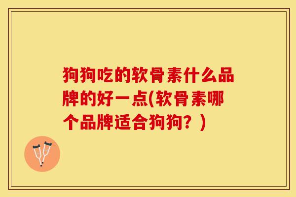狗狗吃的软骨素什么品牌的好一点(软骨素哪个品牌适合狗狗？)