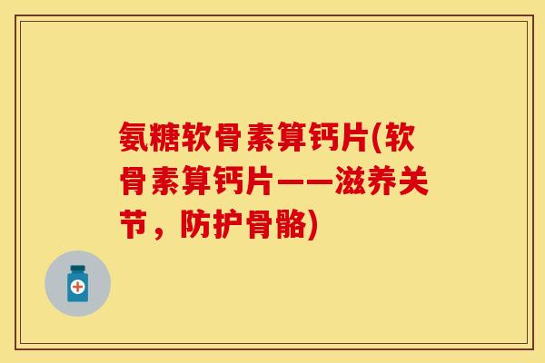 氨糖软骨素算钙片(软骨素算钙片——滋养关节，防护骨骼)