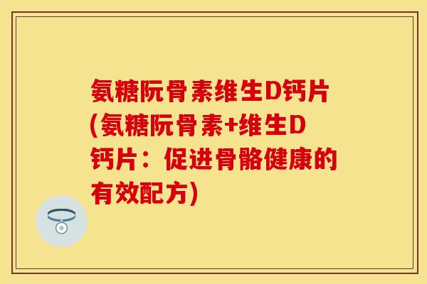 氨糖阮骨素维生D钙片(氨糖阮骨素+维生D钙片：促进骨骼健康的有效配方)