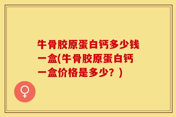 牛骨胶原蛋白钙多少钱一盒(牛骨胶原蛋白钙一盒价格是多少？)